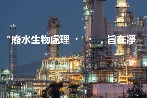 “廢水生物處理，旨在凈化水源，守護碧水藍天”